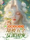 恶雌是假公主,却被五个反派团宠